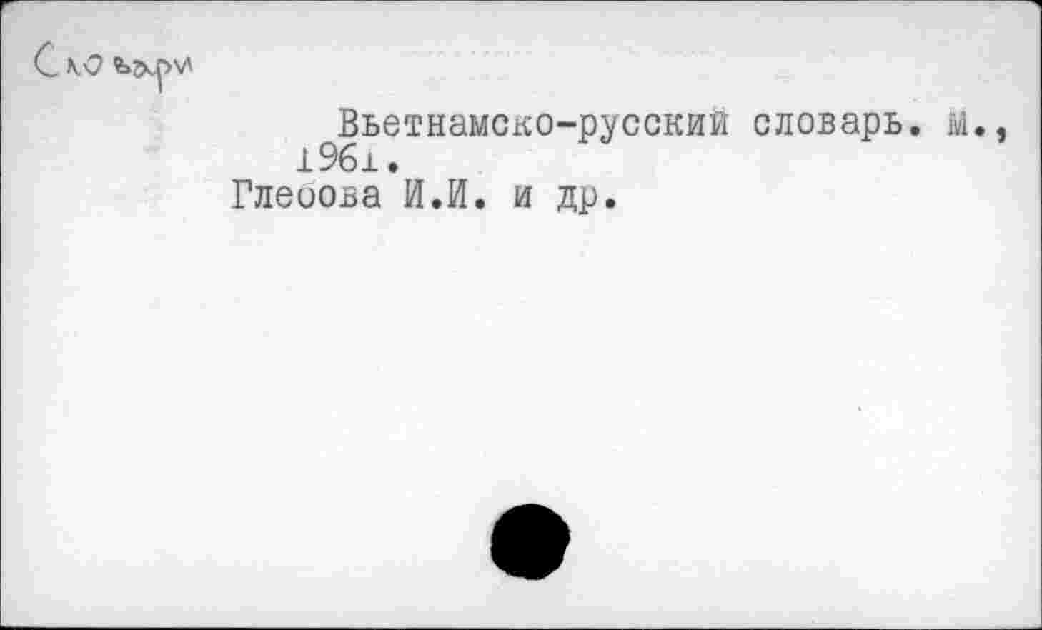 ﻿Вьетнамско-русский словарь.
1961 •
Глеоова И.И. и др.